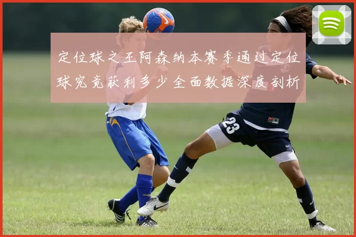 定位球之王阿森纳本赛季通过定位球究竟获利多少全面数据深度剖析